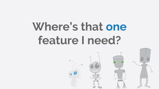 Where’s that one
feature I need?
 