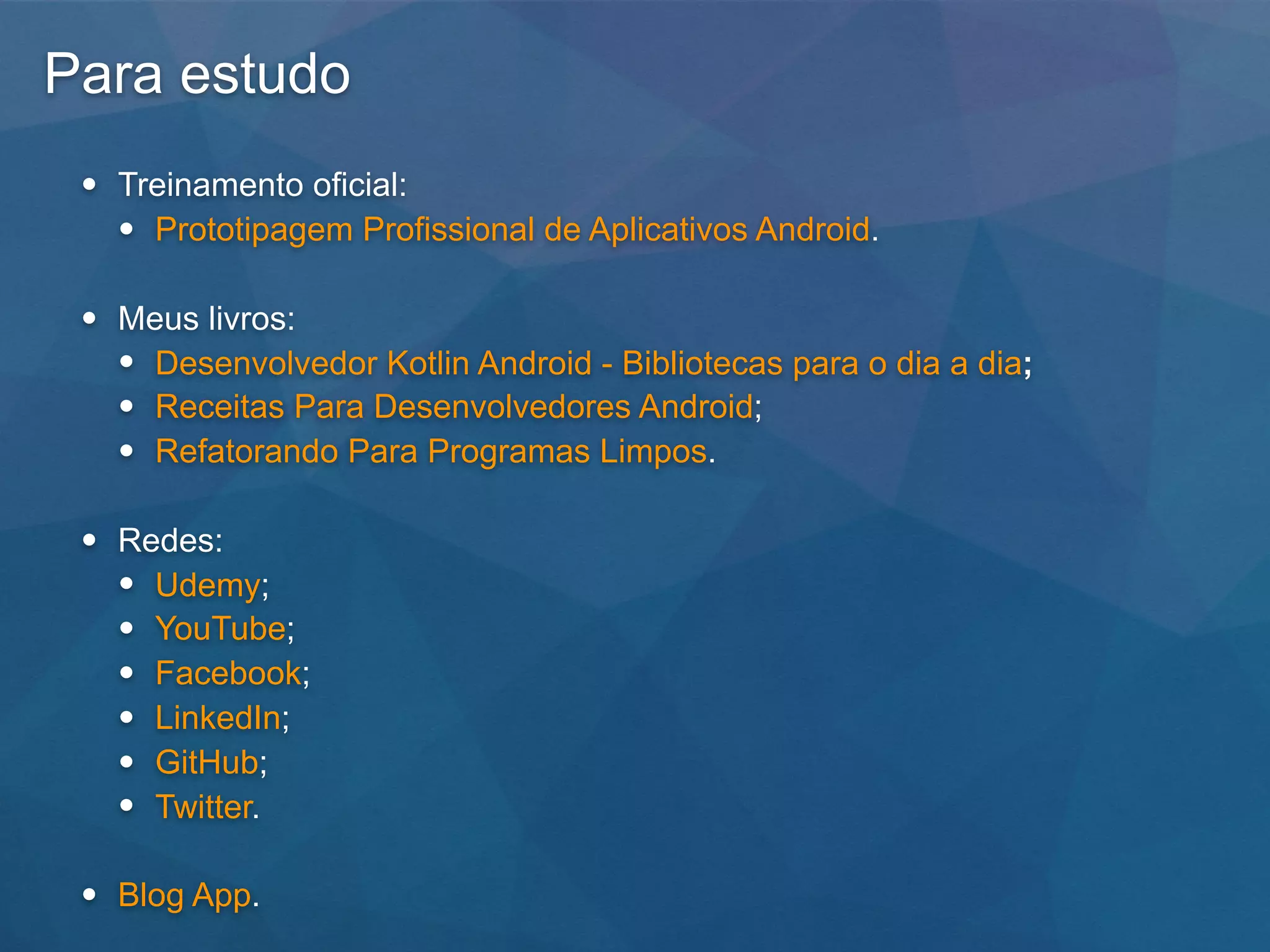 Para estudo
• Treinamento oficial:
• Prototipagem Profissional de Aplicativos Android.
• Meus livros:
• Desenvolvedor Kotlin Android - Bibliotecas para o dia a dia;
• Receitas Para Desenvolvedores Android;
• Refatorando Para Programas Limpos.
• Redes:
• Udemy;
• YouTube;
• Facebook;
• LinkedIn;
• GitHub;
• Twitter.
• Blog App.
 