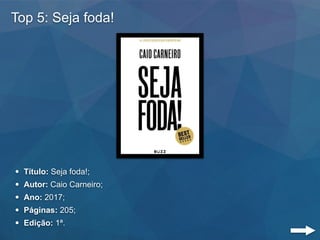 Top 5: Seja foda!
• Título: Seja foda!;
• Autor: Caio Carneiro;
• Ano: 2017;
• Páginas: 205;
• Edição: 1ª.
 