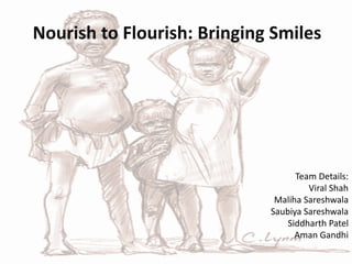 Nourish to Flourish: Bringing Smiles
Team Details:
Viral Shah
Maliha Sareshwala
Saubiya Sareshwala
Siddharth Patel
Aman Gandhi
 