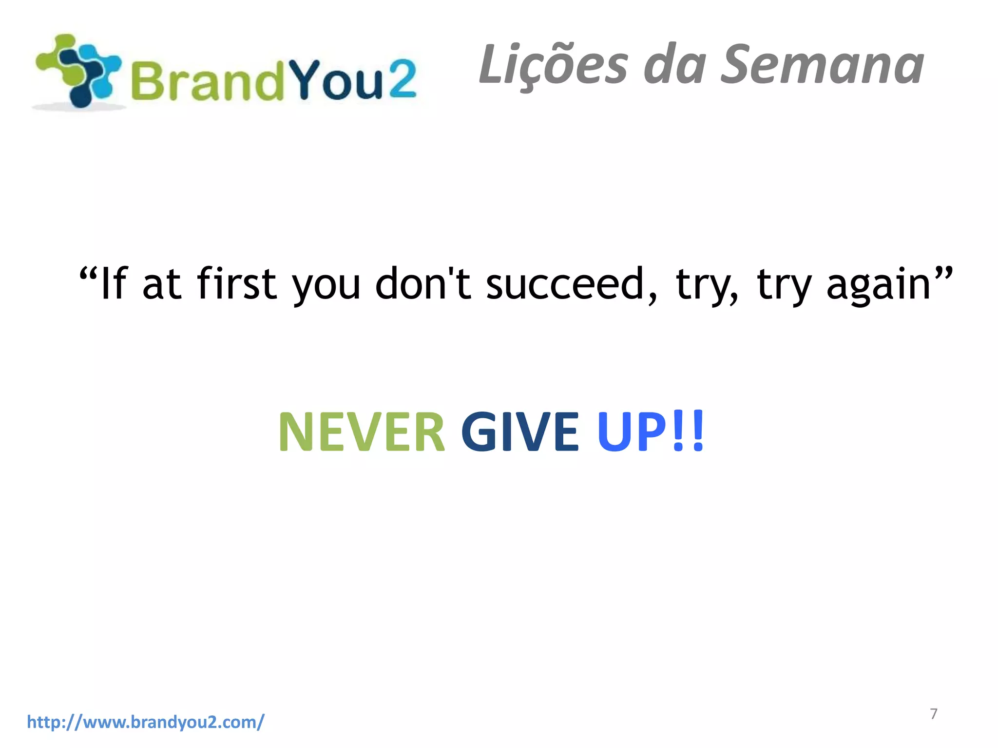 Lições da Semana


     “If at first you don't succeed, try, try again”


                            NEVER GIVE UP!!



                                                      7
http://www.brandyou2.com/
 