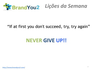 Lições da Semana


     “If at first you don't succeed, try, try again”


                            NEVER GIVE UP!!



                                                      7
http://www.brandyou2.com/
 