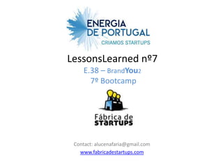 LessonsLearned nº7
    E.38 – BrandYou2
      7º Bootcamp




 Contact: alucenafaria@gmail.com
   www.fabricadestartups.com
 