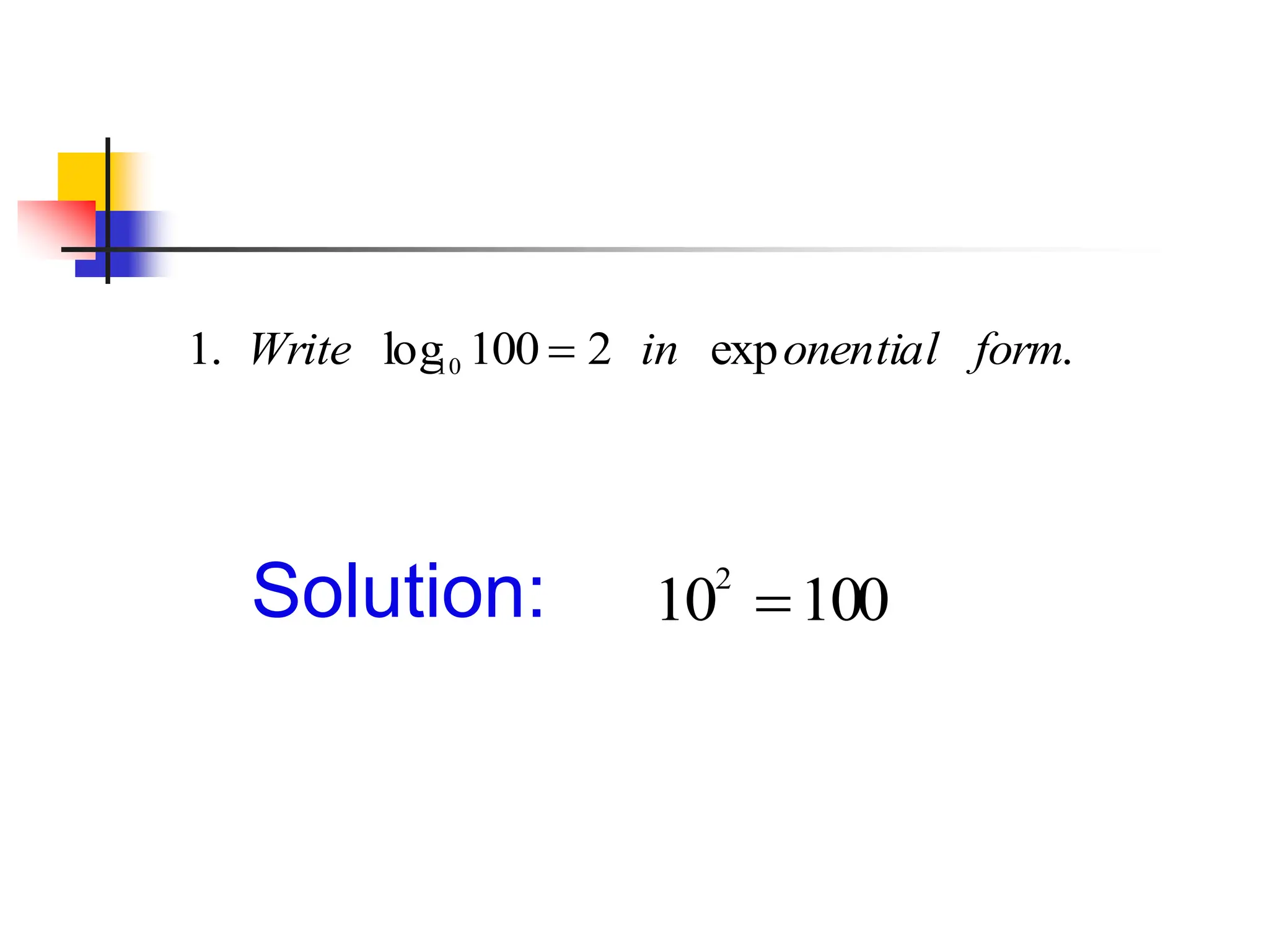 1. Write log10 100  2 in exponential form.
Solution: 102
100
 