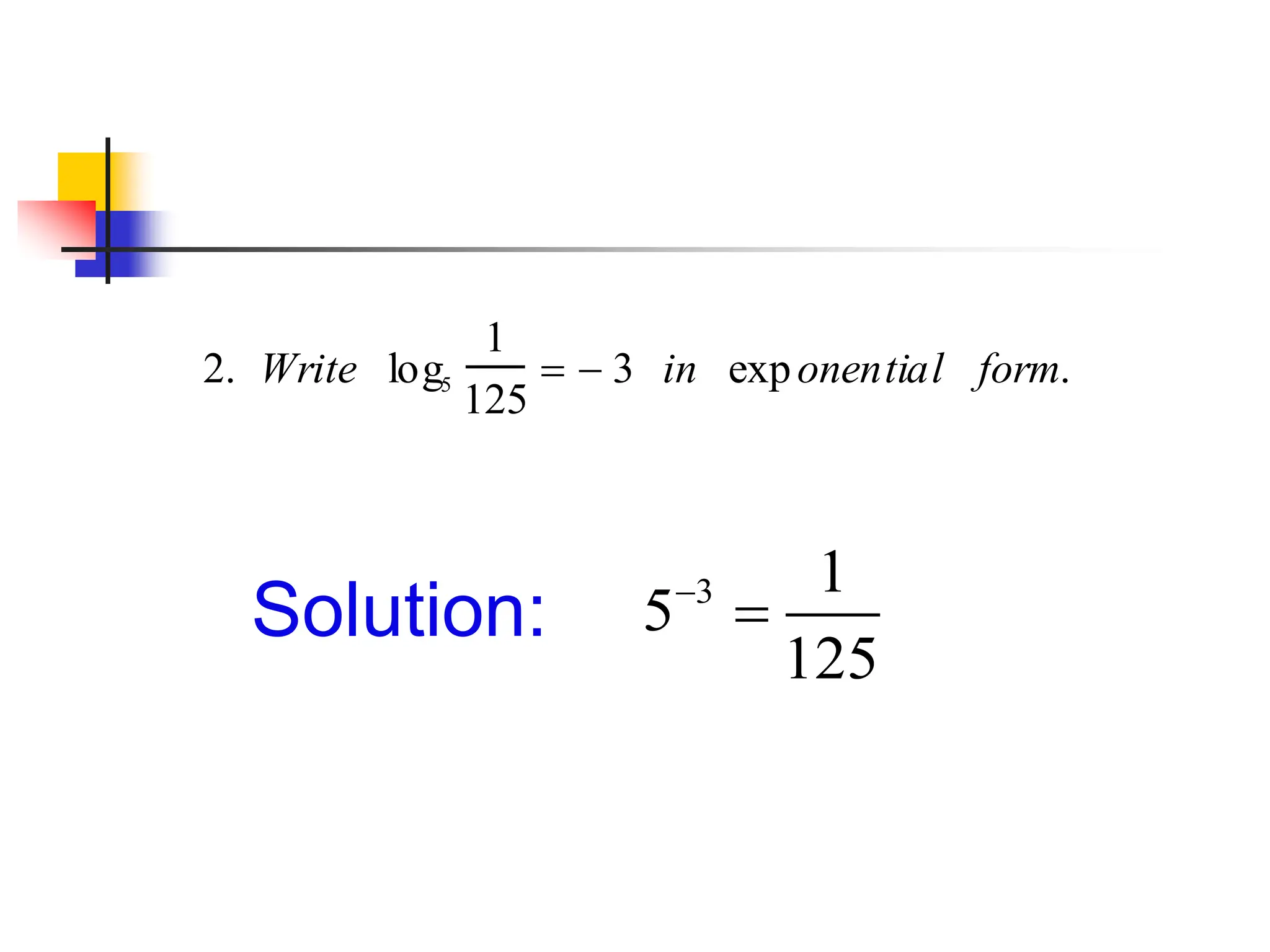 2. Write log5
1
125
  3 in exponential form.
Solution: 3 1
5
125


 