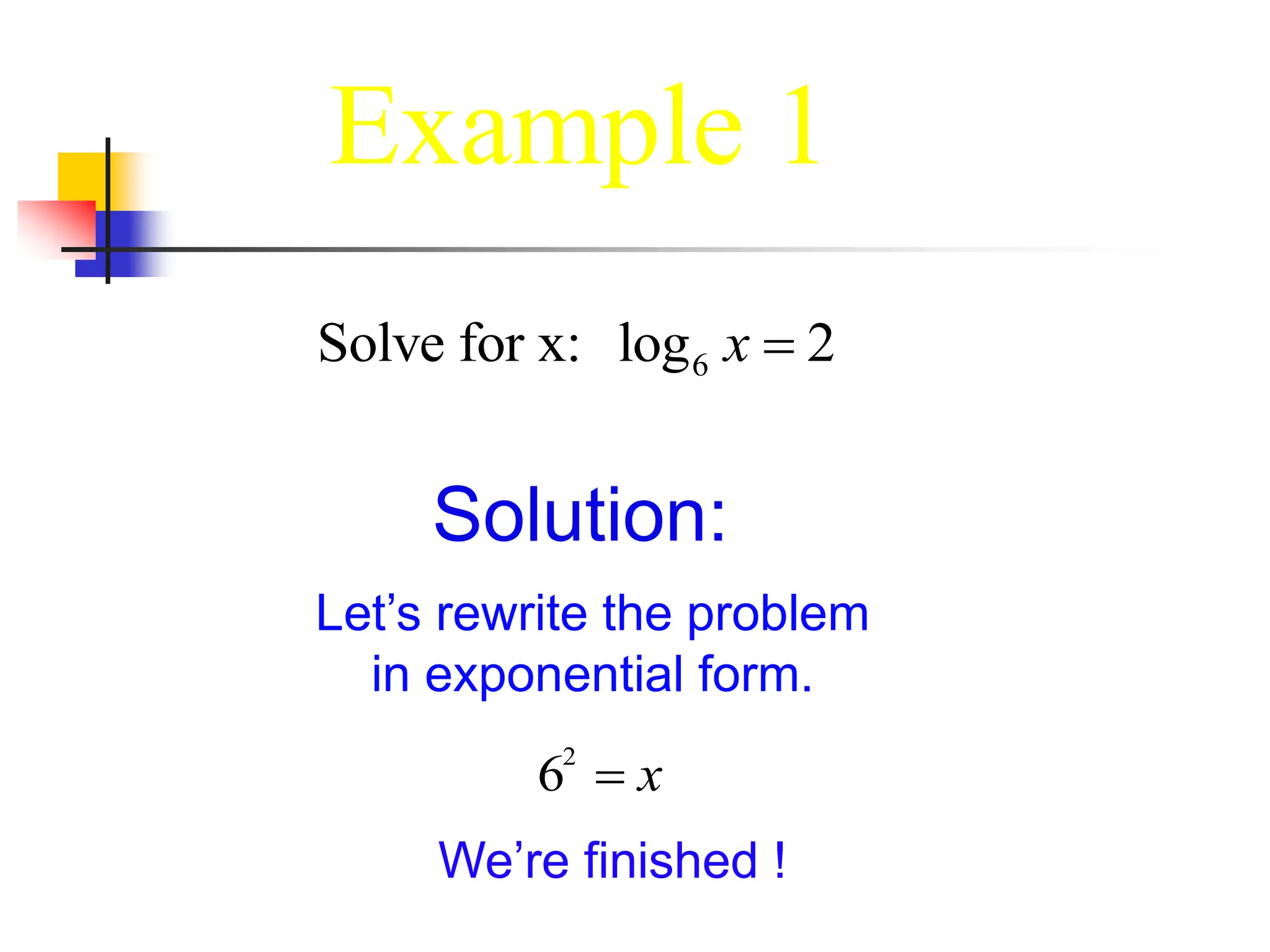 Solution:
Let’s rewrite the problem
in exponential form.
62
 x
We’re finished !
6
Solve for x: log 2
x 
Example 1
 