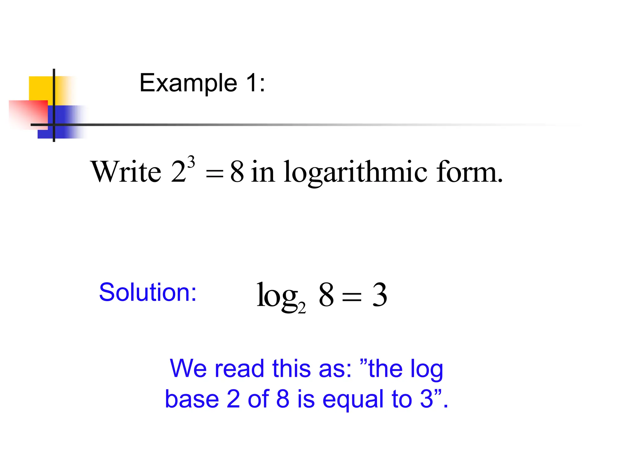 Example 1:
Solution: log2 8  3
We read this as: ”the log
base 2 of 8 is equal to 3”.
3
Write 2 8 in logarithmic form.

 