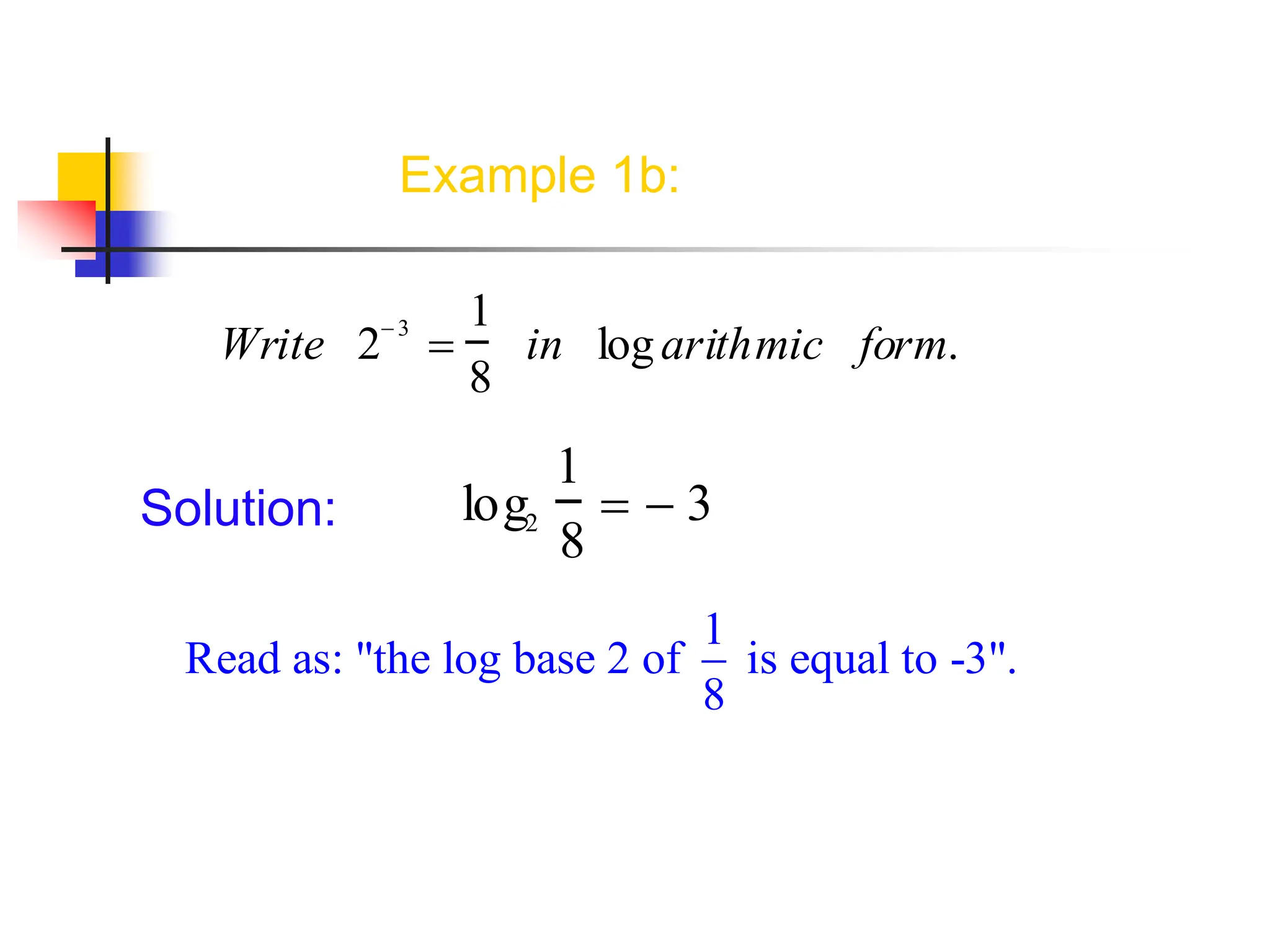 Example 1b:
Solution:
Write 2 3

1
8
in logarithmic form.
log2
1
8
  3
1
Read as: "the log base 2 of is equal to -3".
8
 