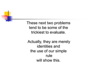 These next two problems
tend to be some of the
trickiest to evaluate.
Actually, they are merely
identities and
the use of our simple
rule
will show this.
 