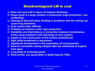 Types of Longwall
 Longwall advancing
 Longwall retreating
Longwall advancing
Prof. Dr. H.Z. Harraz Presentation
Caving methods
13
 