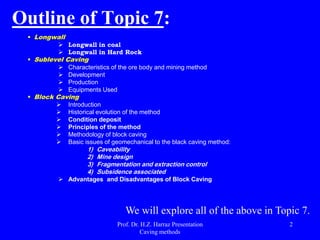 Outline of Topic 7:
 Longwall
 Longwall in coal
 Longwall in Hard Rock
 Sublevel Caving
 Characteristics of the ore b...