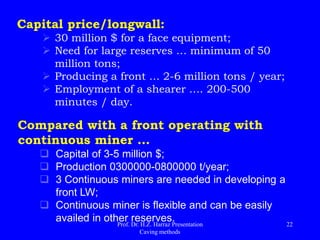Longwall in Coal: operation
Longwall Mining Machine
The extraction is done with the
aid of rotary cutters will
fragmenting the carbon layer.
The coal falls on a channel of
transmission and is
transferred to a continuous
transport.
 