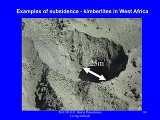2) Mine Design :
Key elements in establishing the layout of mine ...
2.1) is possible division of the area to be mined :
 division separated by pillars of security blocks sequentially to be
mined;
 division into blocks without pillars, with continuous mining.
Prof. Dr. H.Z. Harraz Presentation
Caving methods
88
 