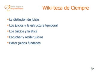 Wiki-teca de Ciempre La distinción de juicio Los juicios y la estructura temporal Los Juicios y la ética Escuchar y recibir juicios Hacer juicios fundados 