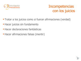 Incompetencias  con los juicios Tratar a los juicios como si fueran afirmaciones (verdad) Hacer juicios sin fundamento Hacer declaraciones fantásticas Hacer afirmaciones falsas (mentir) 