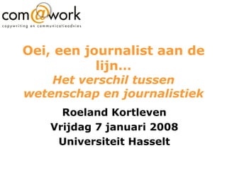 Oei, een journalist aan de lijn… Het verschil tussen wetenschap en journalistiek Roeland Kortleven Vrijdag 7 januari 2008 Universiteit Hasselt 