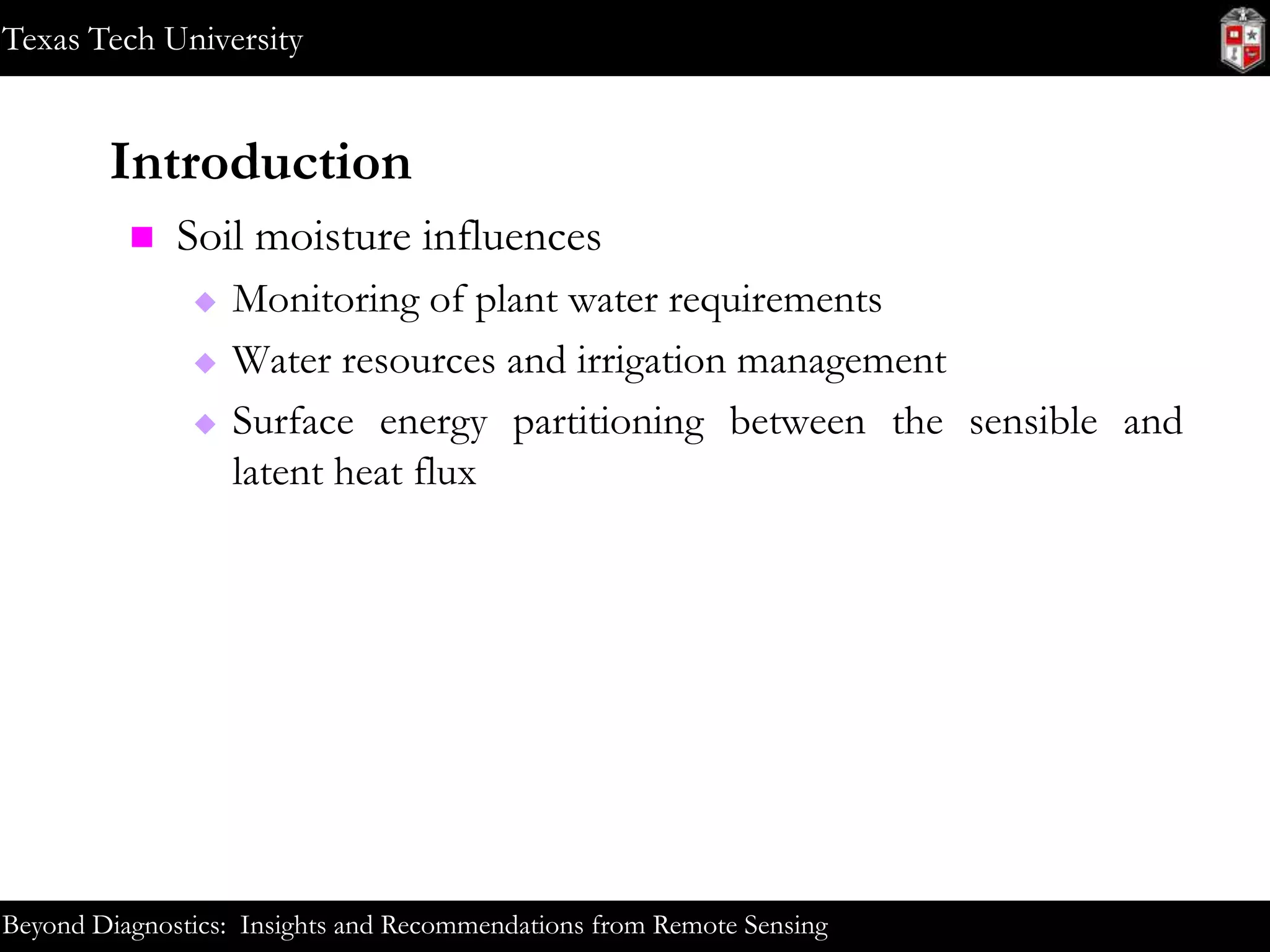 Texas Tech University

Introduction


Soil moisture influences




Monitoring of plant water requirements
Water resources and irrigation management
Surface energy partitioning between the sensible and
latent heat flux

Beyond Diagnostics: Insights and Recommendations from Remote Sensing

 