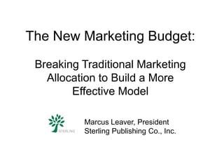 The New Marketing Budget:

 Breaking Traditional Marketing
   Allocation to Build a More
        Effective Model

          Marcus Leaver, President
          Sterling Publishing Co., Inc.
 
