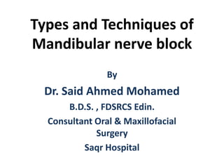 Types and Techniques of
Mandibular nerve block
By
Dr. Said Ahmed Mohamed
B.D.S. , FDSRCS Edin.
Consultant Oral & Maxillofacial
Surgery
Saqr Hospital
 