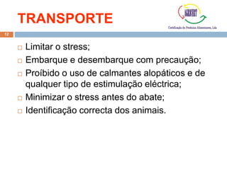 TRANSPORTE
12
 Limitar o stress;
 Embarque e desembarque com precaução;
 Proíbido o uso de calmantes alopáticos e de
qualquer tipo de estimulação eléctrica;
 Minimizar o stress antes do abate;
 Identificação correcta dos animais.
 