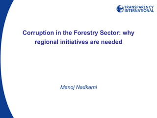 Corruption in the Forestry Sector: why regional initiatives are needed Manoj Nadkarni 