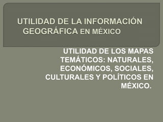UTILIDAD DE LOS MAPAS
TEMÁTICOS: NATURALES,
ECONÓMICOS, SOCIALES,
CULTURALES Y POLÍTICOS EN
MÉXICO.
 