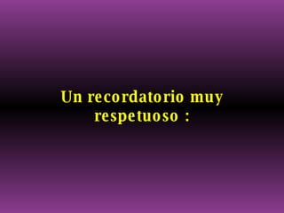 Un recordatorio muy respetuoso : 