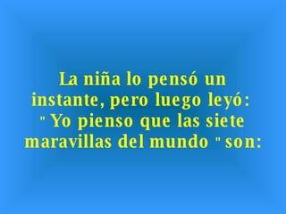 La niña lo pensó un instante, pero luego leyó:  "  Yo pienso que las siete maravillas del mundo  "  son: 