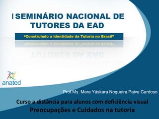 Prof.Ms. Mara Yáskara Nogueira Paiva Cardoso Curso a distância para alunos com deficiência visual Preocupações e Cuidados na tutoria 