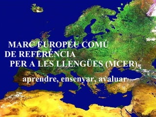 MARC EUROPEU COMÚ  DE REFERÈNCIA  PER A LES LLENGÜES (MCER)  aprendre, ensenyar, avaluar 