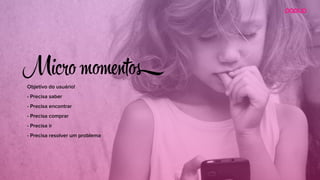 Objetivo do usuário!
- Precisa saber
- Precisa encontrar
- Precisa comprar
- Precisa ir
- Precisa resolver um problema
Mi o m t
 