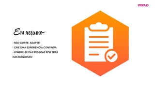 - NÃO CORTE. ADAPTE!
- CRIE UMA EXPERIÊNCIA CONTINUA
- LEMBRE-SE DAS PESSOAS POR TRÁS
DAS MÁQUINAS!
Em rс o
 