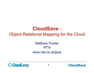 CloudSave -
Object-Relational Mapping for the Cloud

             Matthew Fowler
                  NT/e
            www.nte.co.uk/java


                                 CloudSave
                     1
 
