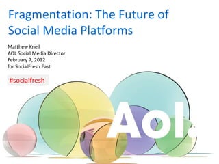 Fragmentation: The Future of
Social Media Platforms
Matthew Knell
AOL Social Media Director
February 7, 2012
for SocialFresh East

#socialfresh
 