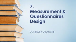 7.
Measurement &
Questionnaires
Design
Dr. Nguyen Quynh Mai
 