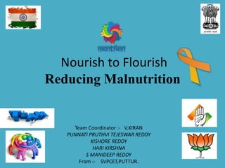 Nourish to Flourish
Reducing Malnutrition
Team Coordinator :- V.KIRAN
PUNNATI PRUTHVI TEJESWAR REDDY
KISHORE REDDY
HARI KIRSHNA
S MANIDEEP REDDY
From :- SVPCET,PUTTUR.
 