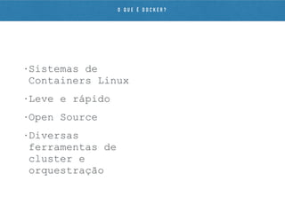 • Sistemas de
Containers Linux
• Leve e rápido
• Open Source
• Diversas
ferramentas de
cluster e
orquestração
O Q U E É D O C K E R ?
 