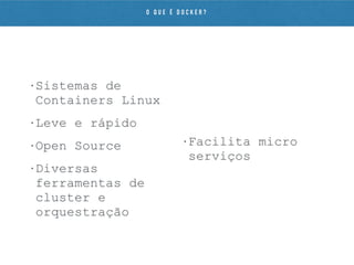 • Sistemas de
Containers Linux
• Leve e rápido
• Open Source
• Diversas
ferramentas de
cluster e
orquestração
• Facilita micro
serviços
O Q U E É D O C K E R ?
 