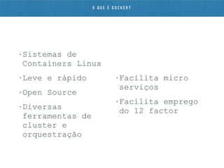 • Sistemas de
Containers Linux
• Leve e rápido
• Open Source
• Diversas
ferramentas de
cluster e
orquestração
• Facilita micro
serviços
• Facilita emprego
do 12 factor
O Q U E É D O C K E R ?
 