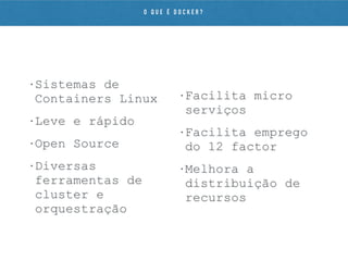 • Sistemas de
Containers Linux
• Leve e rápido
• Open Source
• Diversas
ferramentas de
cluster e
orquestração
• Facilita micro
serviços
• Facilita emprego
do 12 factor
• Melhora a
distribuição de
recursos
O Q U E É D O C K E R ?
 