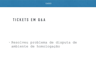 • Resolveu problema de disputa de
ambiente de homologação
T I C K E T S E M Q & A
C A S E S
 