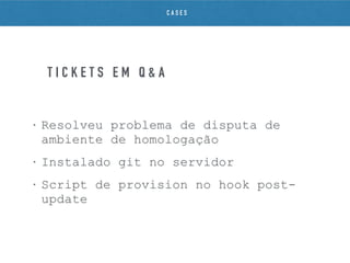 • Resolveu problema de disputa de
ambiente de homologação
• Instalado git no servidor
• Script de provision no hook post-
update
T I C K E T S E M Q & A
C A S E S
 