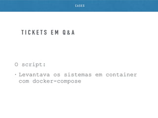 O script:
• Levantava os sistemas em container
com docker-compose
T I C K E T S E M Q & A
C A S E S
 