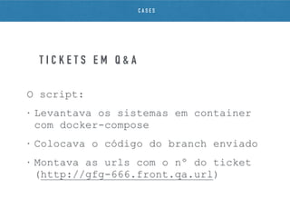 O script:
• Levantava os sistemas em container
com docker-compose
• Colocava o código do branch enviado
• Montava as urls com o nº do ticket
(http://gfg-666.front.qa.url)
T I C K E T S E M Q & A
C A S E S
 