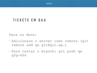 Para os devs:
• Adicionava o server como remote (git
remote add qa git@git.qa…)
• Para testar o branch: git push qa
gfg-666
T I C K E T S E M Q & A
C A S E S
 