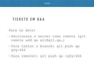Para os devs:
• Adicionava o server como remote (git
remote add qa git@git.qa…)
• Para testar o branch: git push qa
gfg-666
• Para remover: git push qa :gfg-666
T I C K E T S E M Q & A
C A S E S
 