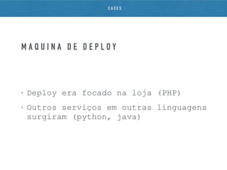 • Deploy era focado na loja (PHP)
• Outros serviços em outras linguagens
surgiram (python, java)
M Á Q U I N A D E D E P L O Y
C A S E S
 
