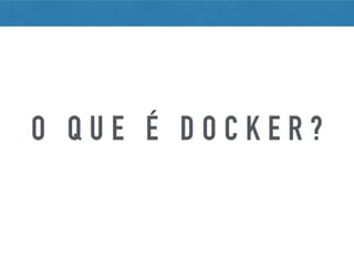 O Q U E É D O C K E R ?
 