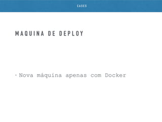 • Nova máquina apenas com Docker
M Á Q U I N A D E D E P L O Y
C A S E S
 