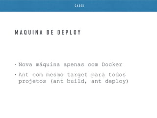 • Nova máquina apenas com Docker
• Ant com mesmo target para todos
projetos (ant build, ant deploy)
M Á Q U I N A D E D E P L O Y
C A S E S
 